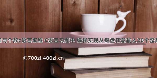 非负数的和与个数c语言编程 C语言习题中 编程实现从键盘任意输入20个整数 统计非负