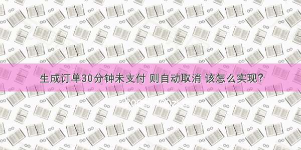 生成订单30分钟未支付 则自动取消 该怎么实现？