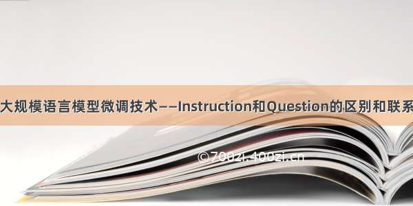 大规模语言模型微调技术——Instruction和Question的区别和联系