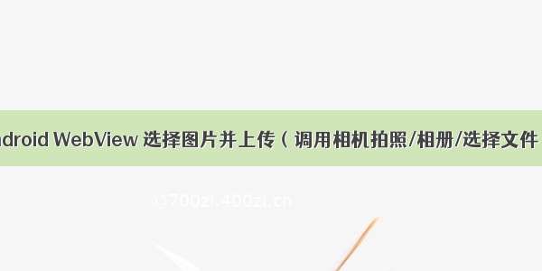 Android WebView 选择图片并上传（调用相机拍照/相册/选择文件）