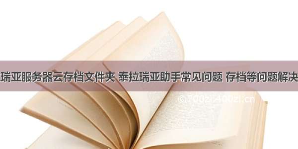 泰拉瑞亚服务器云存档文件夹 泰拉瑞亚助手常见问题 存档等问题解决方法