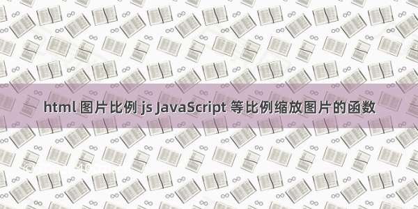 html 图片比例 js JavaScript 等比例缩放图片的函数