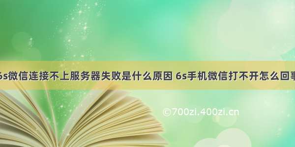 6s微信连接不上服务器失败是什么原因 6s手机微信打不开怎么回事