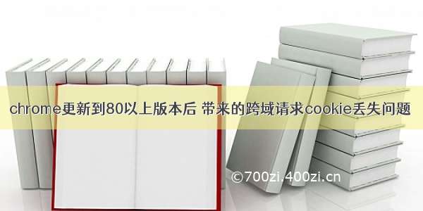 chrome更新到80以上版本后 带来的跨域请求cookie丢失问题