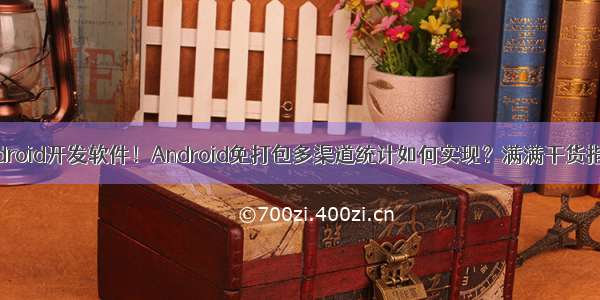 android开发软件！Android免打包多渠道统计如何实现？满满干货指导