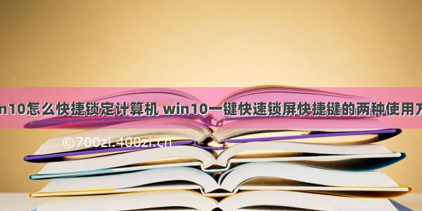 win10怎么快捷锁定计算机 win10一键快速锁屏快捷键的两种使用方法