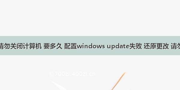 还原更改请勿关闭计算机 要多久 配置windows update失败 还原更改 请勿关闭计算