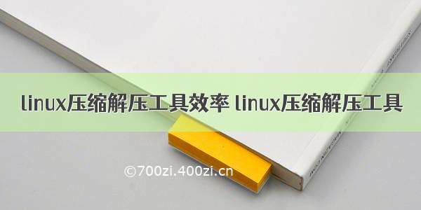 linux压缩解压工具效率 linux压缩解压工具