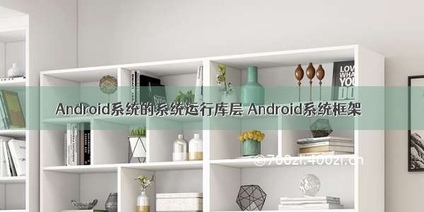 Android系统的系统运行库层 Android系统框架