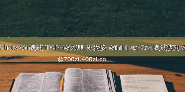 imx6 linux can测试 iTOP-iMX6UL开发板-MiniLinux-CAN测试使用文档