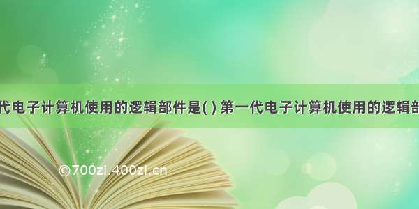 第一代电子计算机使用的逻辑部件是( ) 第一代电子计算机使用的逻辑部件是