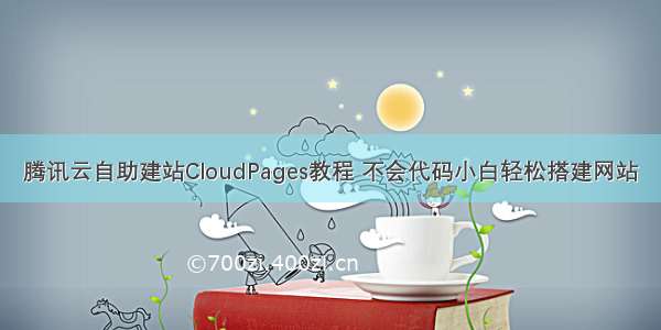 腾讯云自助建站CloudPages教程 不会代码小白轻松搭建网站