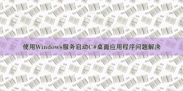 使用Windows服务启动C#桌面应用程序问题解决