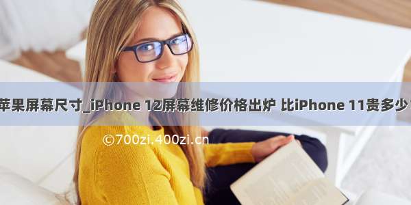 苹果屏幕尺寸_iPhone 12屏幕维修价格出炉 比iPhone 11贵多少？