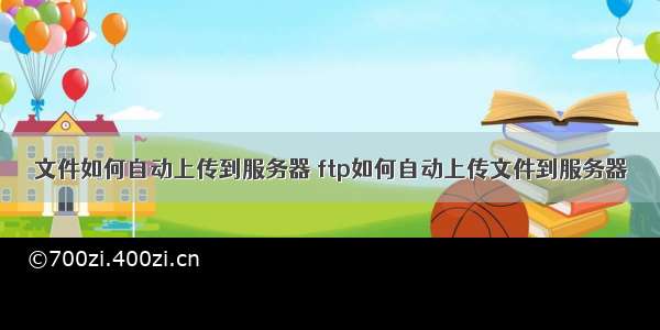 文件如何自动上传到服务器 ftp如何自动上传文件到服务器