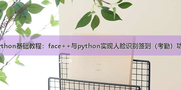 python基础教程：face++与python实现人脸识别签到（考勤）功能