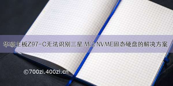 华硕主板Z97-C无法识别三星 M.2 NVME固态硬盘的解决方案