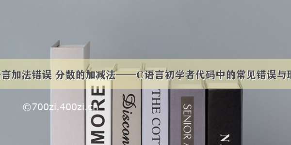 为什么c语言加法错误 分数的加减法——C语言初学者代码中的常见错误与瑕疵(12)...