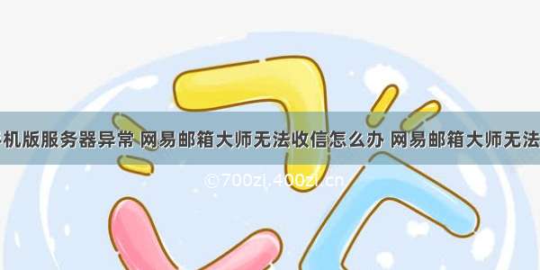 邮箱大师手机版服务器异常 网易邮箱大师无法收信怎么办 网易邮箱大师无法收信的解决