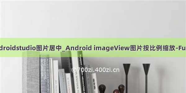 androidstudio图片居中_Android imageView图片按比例缩放-Fun言