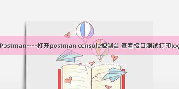 Postman----打开postman console控制台 查看接口测试打印log