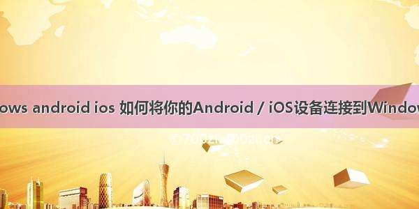 windows android ios 如何将你的Android / iOS设备连接到Windows 10