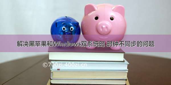 解决黑苹果和Windows双系统时 时钟不同步的问题