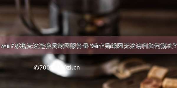 win7系统无法连接局域网服务器 Win7局域网无法访问如何解决？