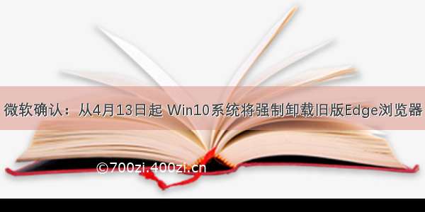 微软确认：从4月13日起 Win10系统将强制卸载旧版Edge浏览器