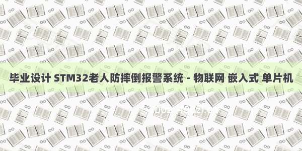 毕业设计 STM32老人防摔倒报警系统 - 物联网 嵌入式 单片机