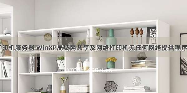 xp系统无打印机服务器 WinXP局域网共享及网络打印机无任何网络提供程序怎么办？...