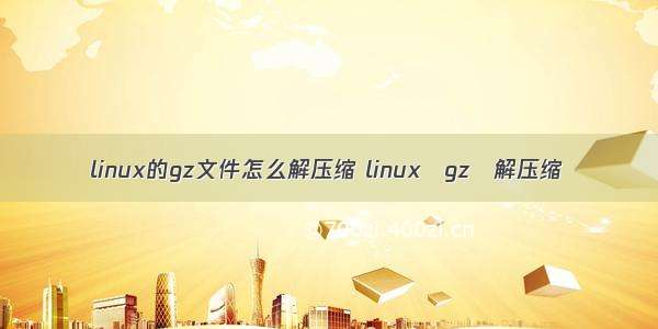 linux的gz文件怎么解压缩 linux gz 解压缩