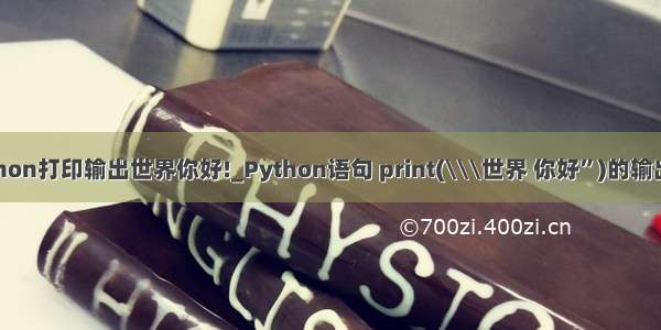 python打印输出世界你好!_Python语句 print(\\\世界 你好”)的输出是？