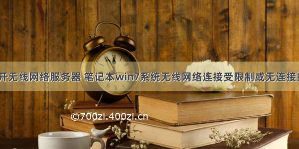 win7无法打开无线网络服务器 笔记本win7系统无线网络连接受限制或无连接的解决方法...