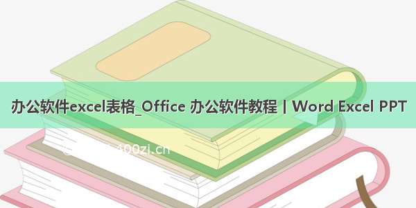 办公软件excel表格_Office 办公软件教程丨Word Excel PPT