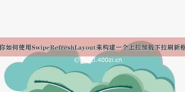 教你如何使用SwipeRefreshLayout来构建一个上拉加载下拉刷新框架