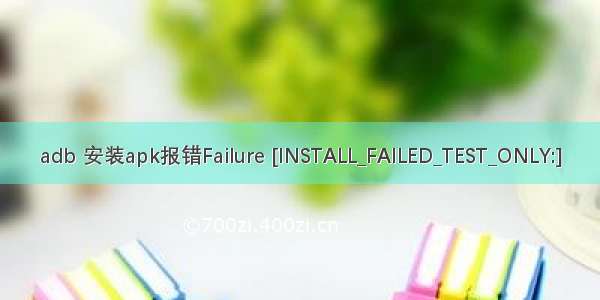 adb 安装apk报错Failure [INSTALL_FAILED_TEST_ONLY:]