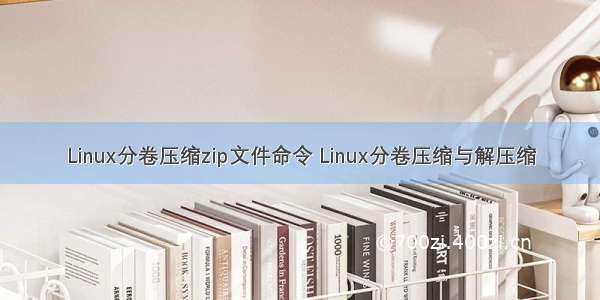 Linux分卷压缩zip文件命令 Linux分卷压缩与解压缩