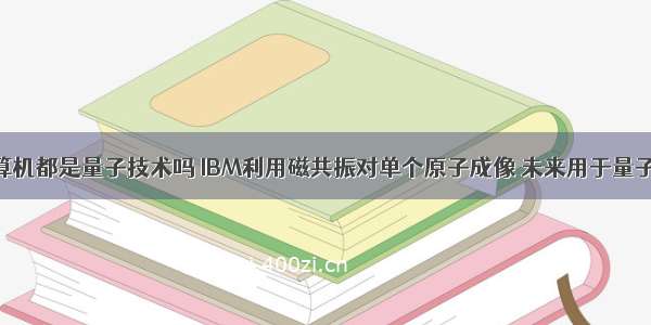 磁共振计算机都是量子技术吗 IBM利用磁共振对单个原子成像 未来用于量子计算机...