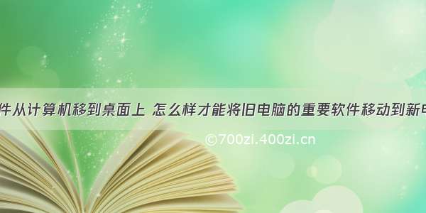 怎样把软件从计算机移到桌面上 怎么样才能将旧电脑的重要软件移动到新电脑上？...