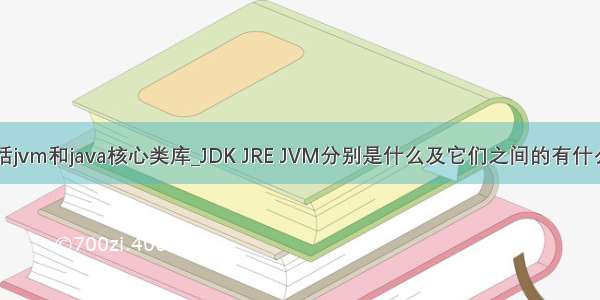 jre包括jvm和java核心类库_JDK JRE JVM分别是什么及它们之间的有什么关联