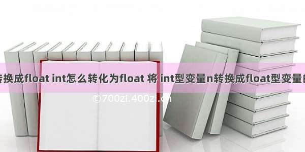 c语言int转换成float int怎么转化为float 将 int型变量n转换成float型变量的方法是...