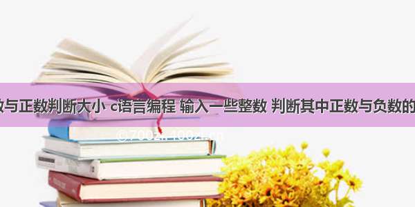 c语言负数与正数判断大小 c语言编程 输入一些整数 判断其中正数与负数的个数 并分