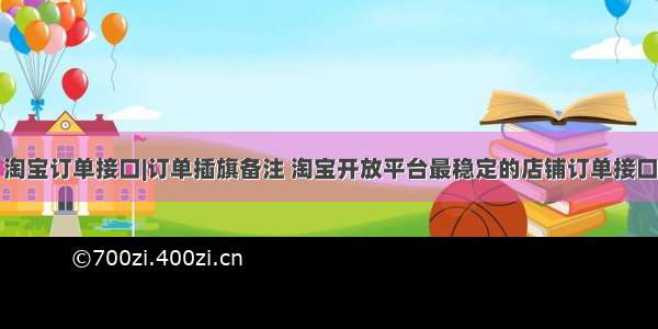 淘宝订单接口|订单插旗备注 淘宝开放平台最稳定的店铺订单接口