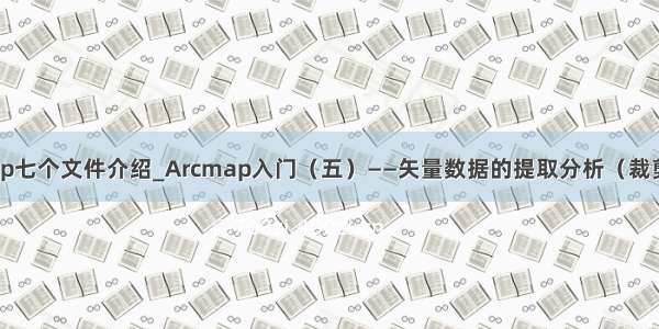 矢量数据shp七个文件介绍_Arcmap入门（五）——矢量数据的提取分析（裁剪+分割）...