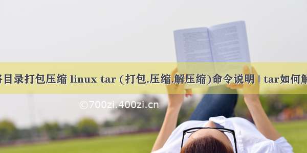 linux将目录打包压缩 linux tar (打包.压缩.解压缩)命令说明 | tar如何解压文件