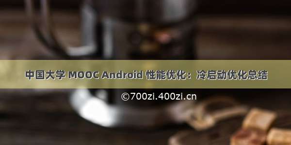 中国大学 MOOC Android 性能优化：冷启动优化总结