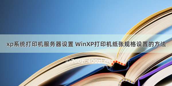 xp系统打印机服务器设置 WinXP打印机纸张规格设置的方法