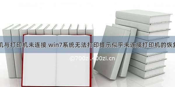 计算机与打印机未连接 win7系统无法打印提示似乎未连接打印机的恢复步骤