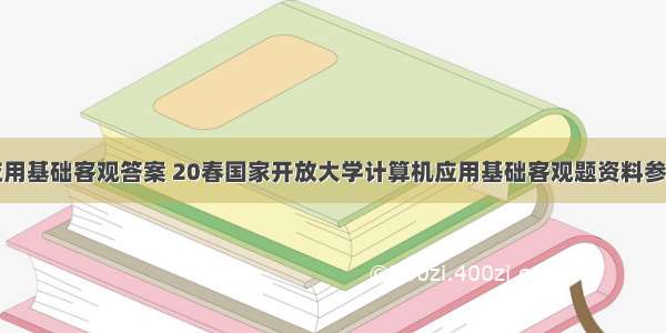 计算机应用基础客观答案 20春国家开放大学计算机应用基础客观题资料参考答案...